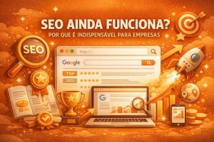 SEO ainda funciona e por que é indispensável para empresas